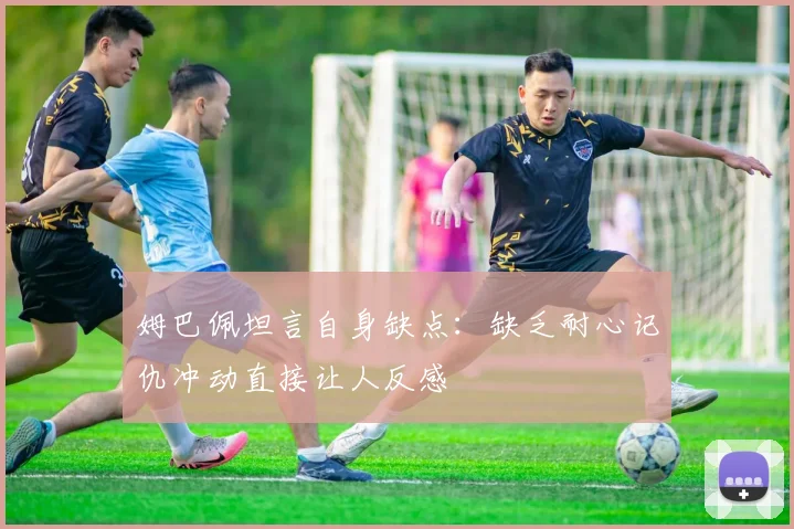 姆巴佩坦言自身缺点：缺乏耐心记仇冲动直接让人反感