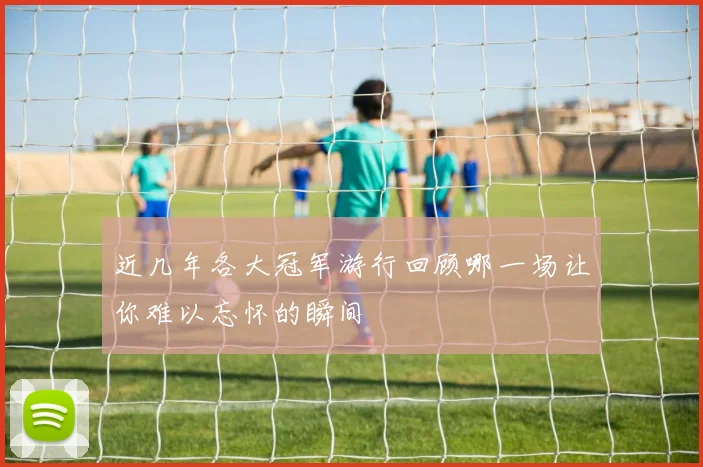 近几年各大冠军游行回顾哪一场让你难以忘怀的瞬间