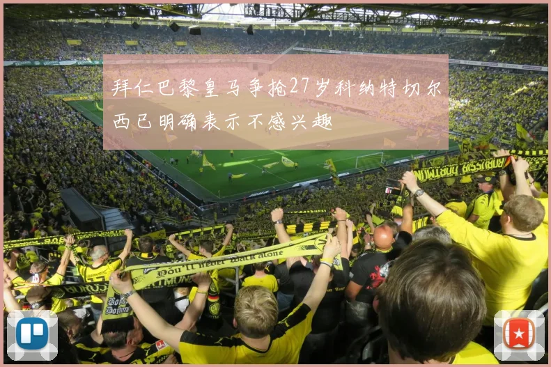 拜仁巴黎皇马争抢27岁科纳特切尔西已明确表示不感兴趣