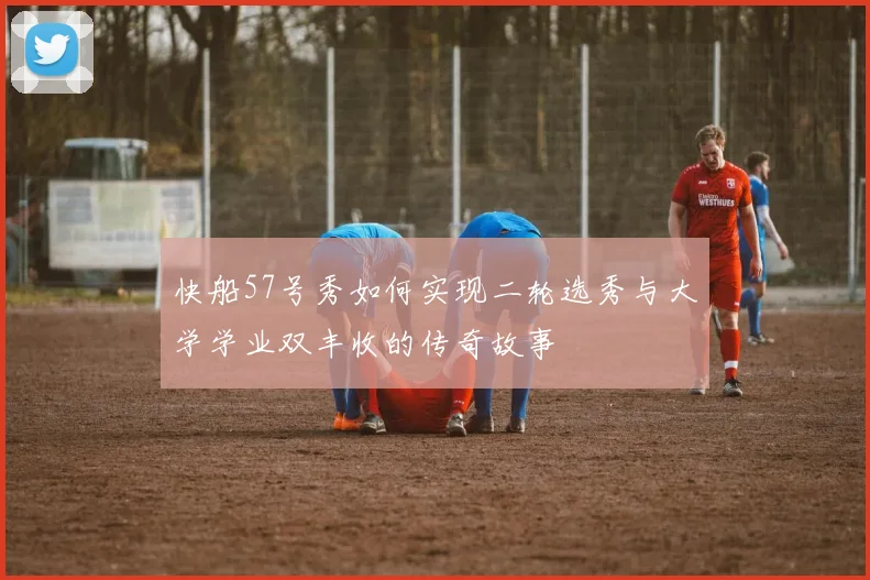 快船57号秀如何实现二轮选秀与大学学业双丰收的传奇故事