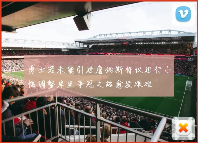 勇士若未能引进詹姆斯将仅进行小幅调整库里争冠之路愈发艰难
