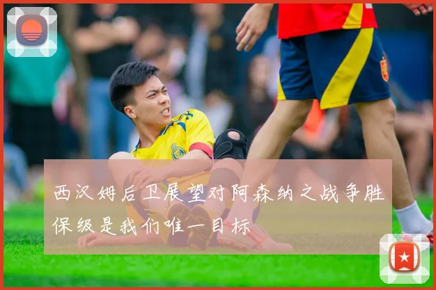 西汉姆后卫展望对阿森纳之战争胜保级是我们唯一目标