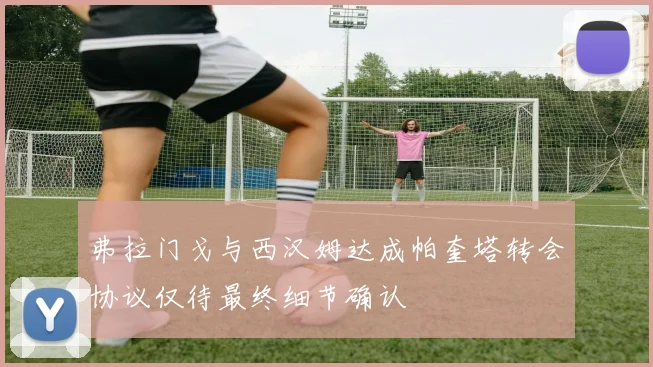 弗拉门戈与西汉姆达成帕奎塔转会协议仅待最终细节确认