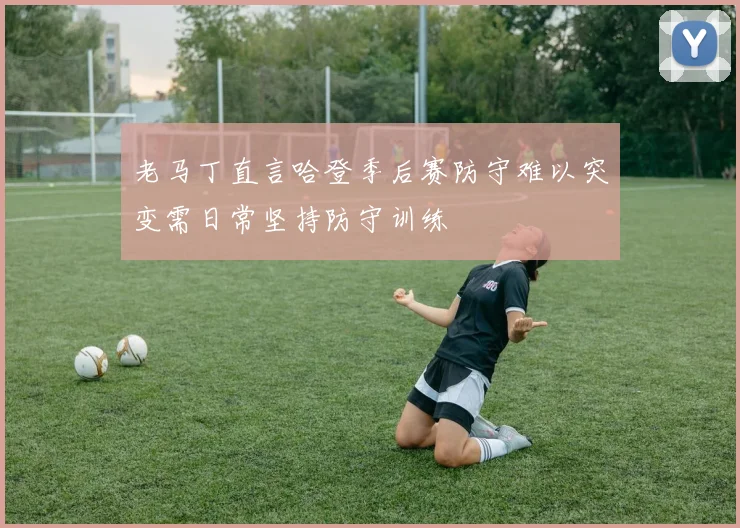 老马丁直言哈登季后赛防守难以突变需日常坚持防守训练