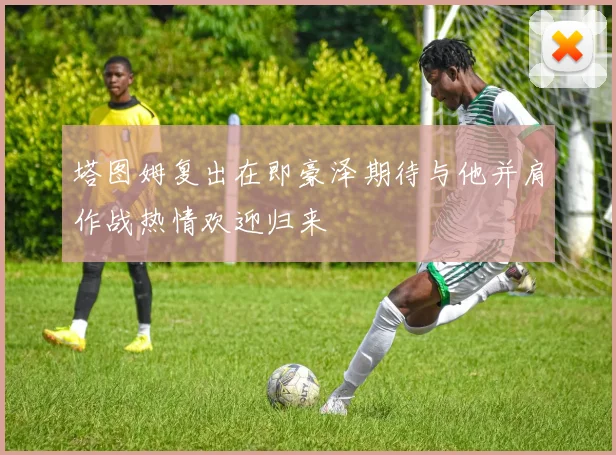 塔图姆复出在即豪泽期待与他并肩作战热情欢迎归来