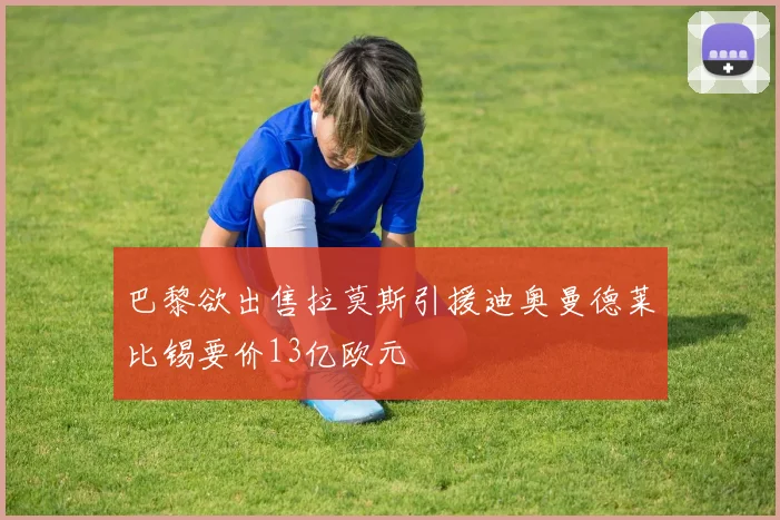 巴黎欲出售拉莫斯引援迪奥曼德莱比锡要价13亿欧元