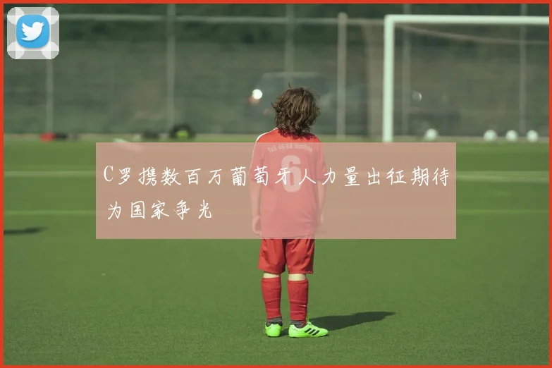 C罗携数百万葡萄牙人力量出征期待为国家争光
