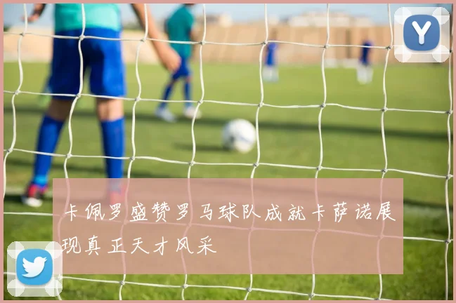 卡佩罗盛赞罗马球队成就卡萨诺展现真正天才风采
