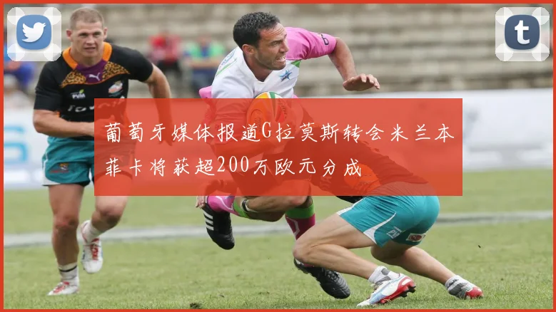 葡萄牙媒体报道G拉莫斯转会米兰本菲卡将获超200万欧元分成