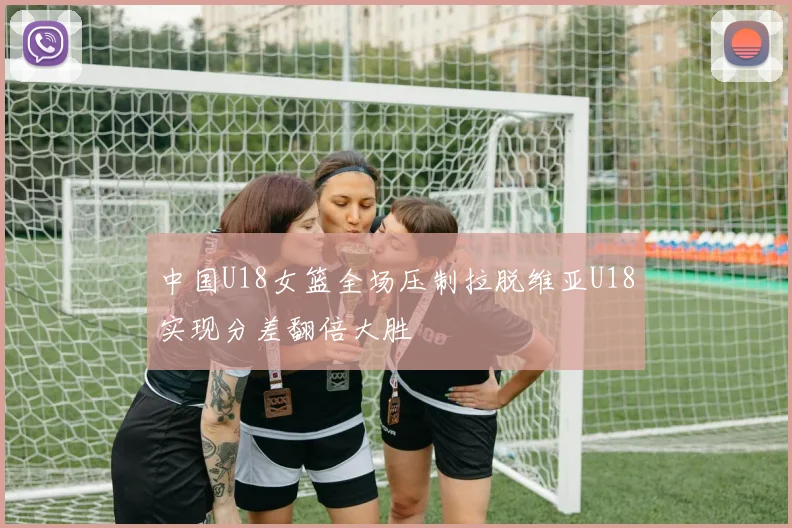 中国U18女篮全场压制拉脱维亚U18实现分差翻倍大胜