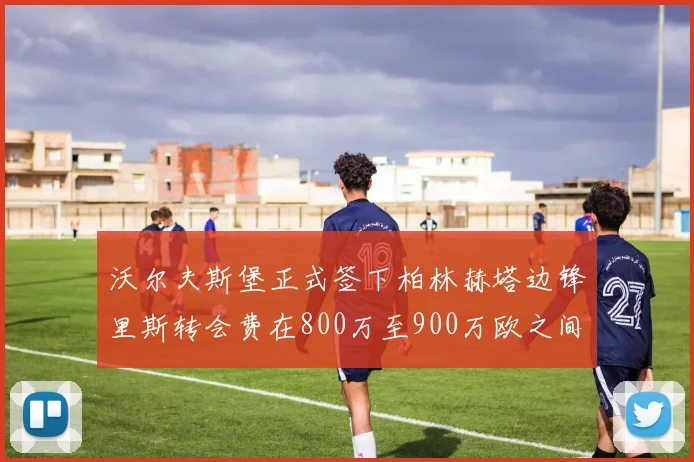 沃尔夫斯堡正式签下柏林赫塔边锋里斯转会费在800万至900万欧之间