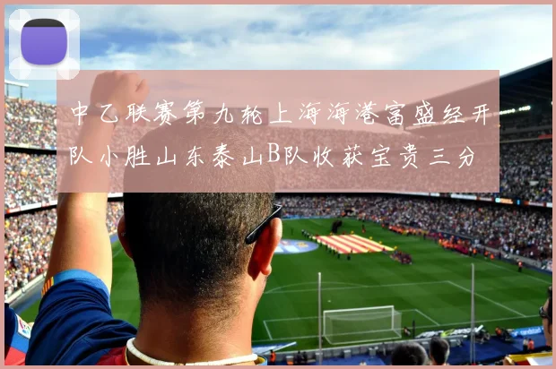 中乙联赛第九轮上海海港富盛经开队小胜山东泰山B队收获宝贵三分