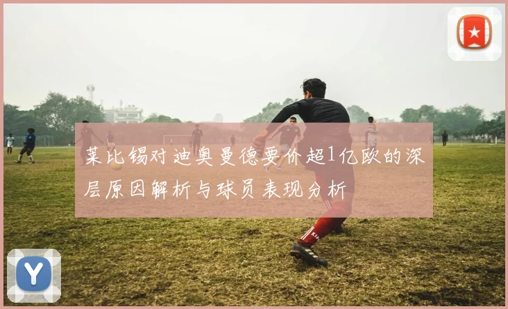 莱比锡对迪奥曼德要价超1亿欧的深层原因解析与球员表现分析