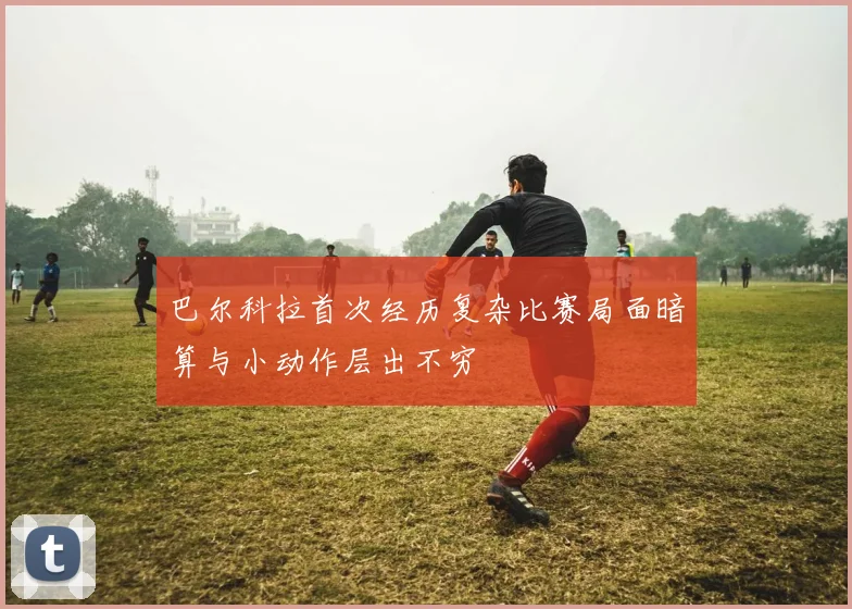 巴尔科拉首次经历复杂比赛局面暗算与小动作层出不穷