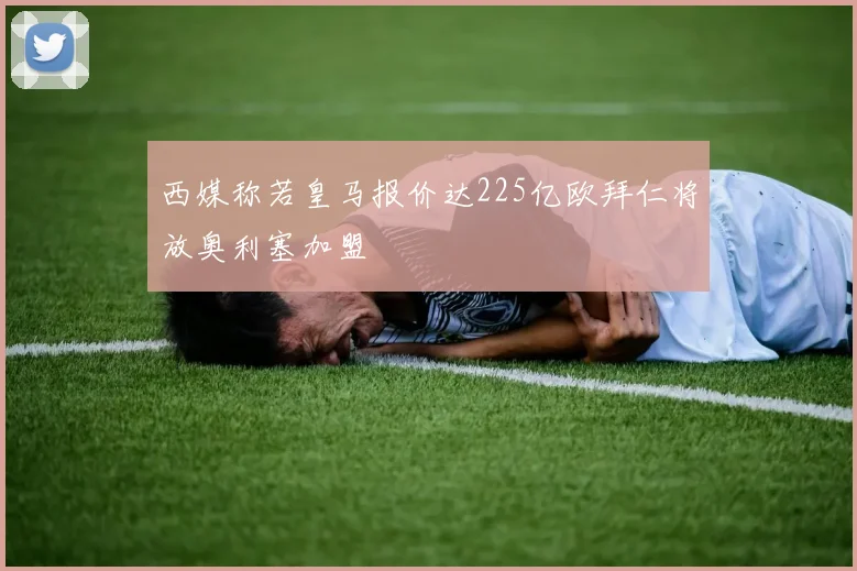 西媒称若皇马报价达225亿欧拜仁将放奥利塞加盟