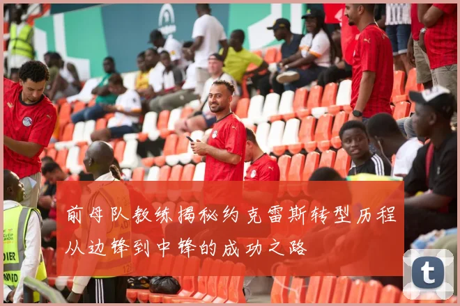 前母队教练揭秘约克雷斯转型历程从边锋到中锋的成功之路