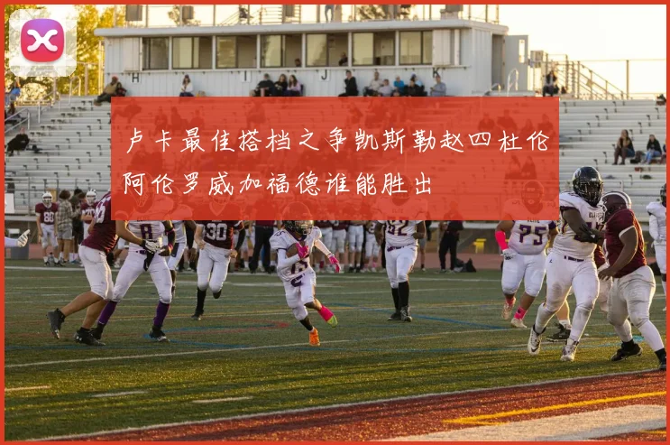 卢卡最佳搭档之争凯斯勒赵四杜伦阿伦罗威加福德谁能胜出