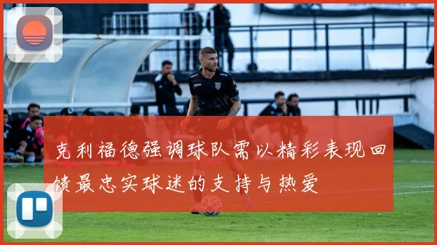 克利福德强调球队需以精彩表现回馈最忠实球迷的支持与热爱