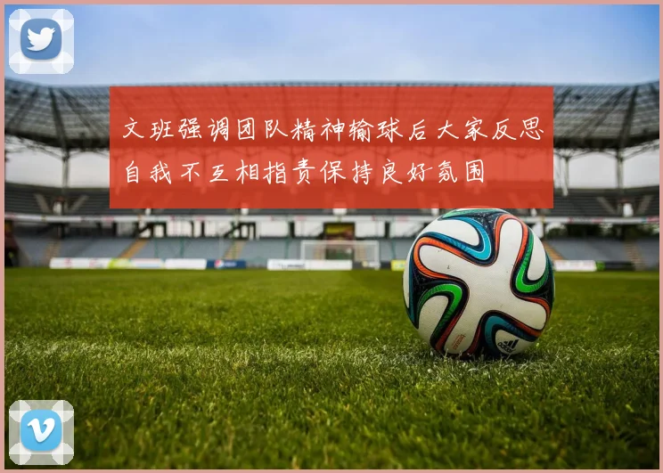 文班强调团队精神输球后大家反思自我不互相指责保持良好氛围
