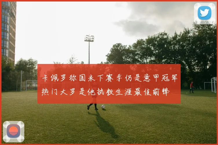 卡佩罗称国米下赛季仍是意甲冠军热门大罗是他执教生涯最佳前锋