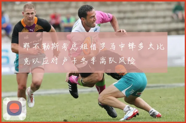 那不勒斯考虑租借罗马中锋多夫比克以应对卢卡冬季离队风险