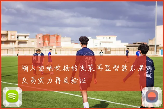 湖人拒绝吹杨的决策再显智慧东眉交易实力再度验证