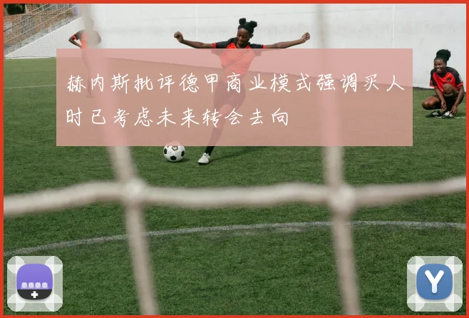 赫内斯批评德甲商业模式强调买人时已考虑未来转会去向